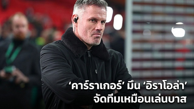 ข่าวลิเวอร์พูล - 'คาร์ราเกอร์' มึน 'อิราโอล่า' จัดทีมเหมือนเล่นบาส